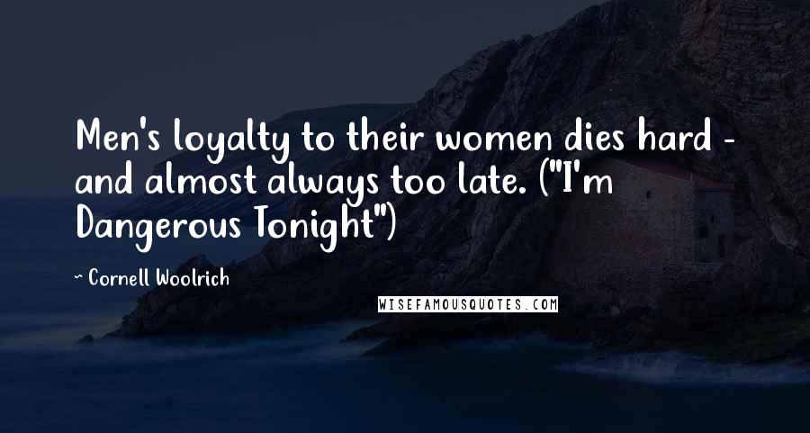 Cornell Woolrich Quotes: Men's loyalty to their women dies hard - and almost always too late. ("I'm Dangerous Tonight")
