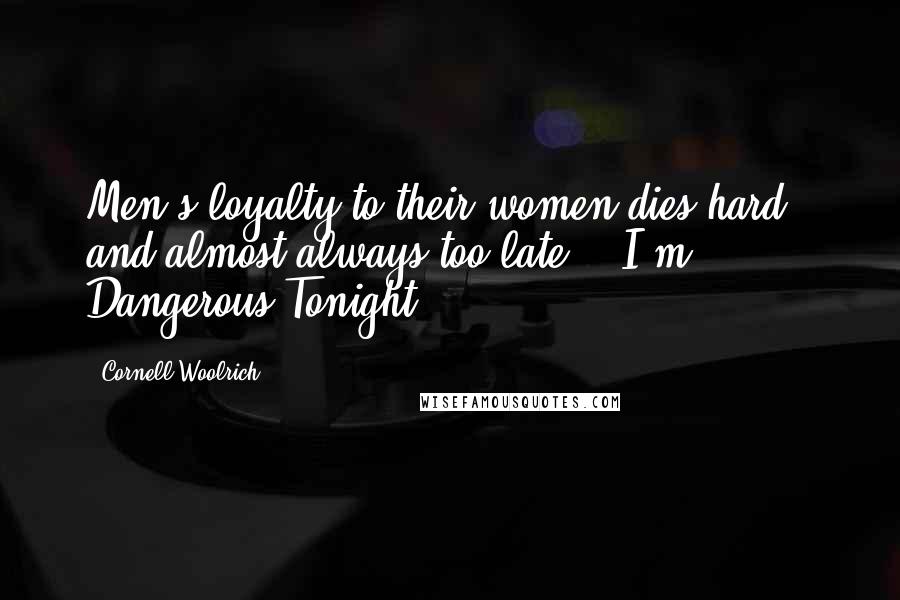 Cornell Woolrich Quotes: Men's loyalty to their women dies hard - and almost always too late. ("I'm Dangerous Tonight")