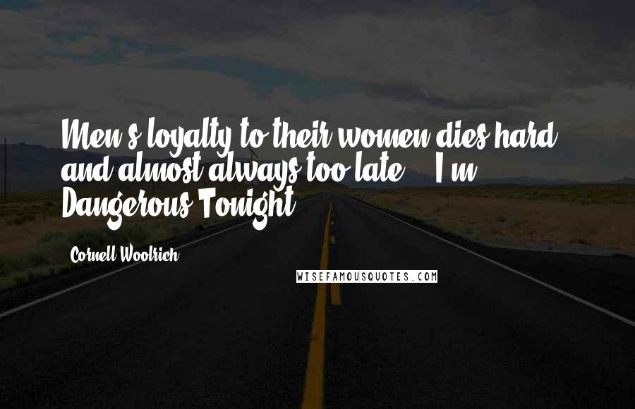 Cornell Woolrich Quotes: Men's loyalty to their women dies hard - and almost always too late. ("I'm Dangerous Tonight")