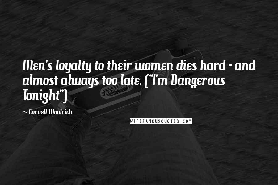 Cornell Woolrich Quotes: Men's loyalty to their women dies hard - and almost always too late. ("I'm Dangerous Tonight")