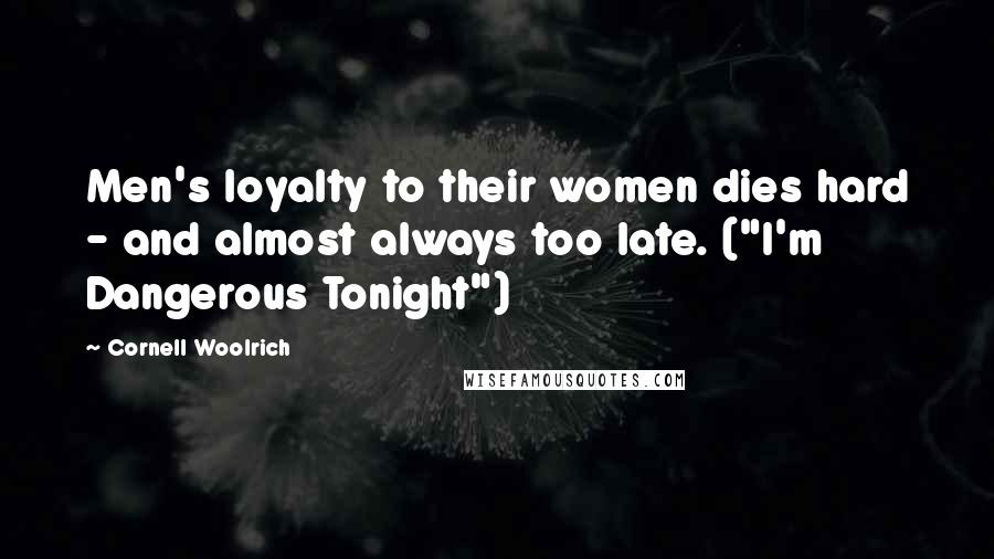 Cornell Woolrich Quotes: Men's loyalty to their women dies hard - and almost always too late. ("I'm Dangerous Tonight")
