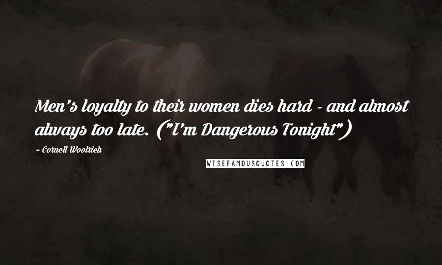 Cornell Woolrich Quotes: Men's loyalty to their women dies hard - and almost always too late. ("I'm Dangerous Tonight")