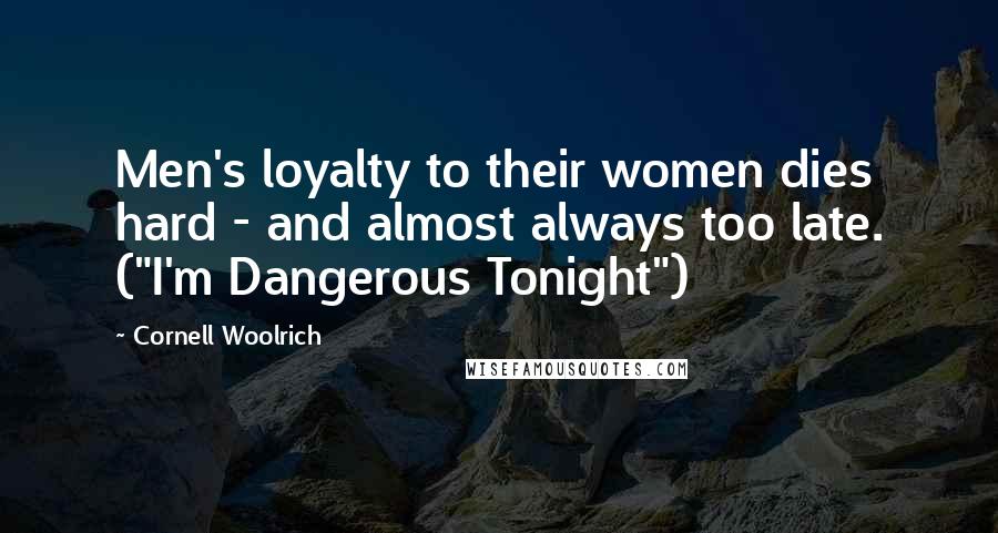 Cornell Woolrich Quotes: Men's loyalty to their women dies hard - and almost always too late. ("I'm Dangerous Tonight")