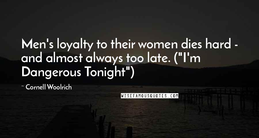 Cornell Woolrich Quotes: Men's loyalty to their women dies hard - and almost always too late. ("I'm Dangerous Tonight")