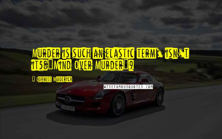 Cornell Woolrich Quotes: Murder is such an elastic term, isn't it?("Mind Over Murder")