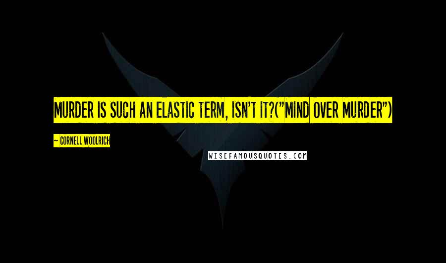 Cornell Woolrich Quotes: Murder is such an elastic term, isn't it?("Mind Over Murder")