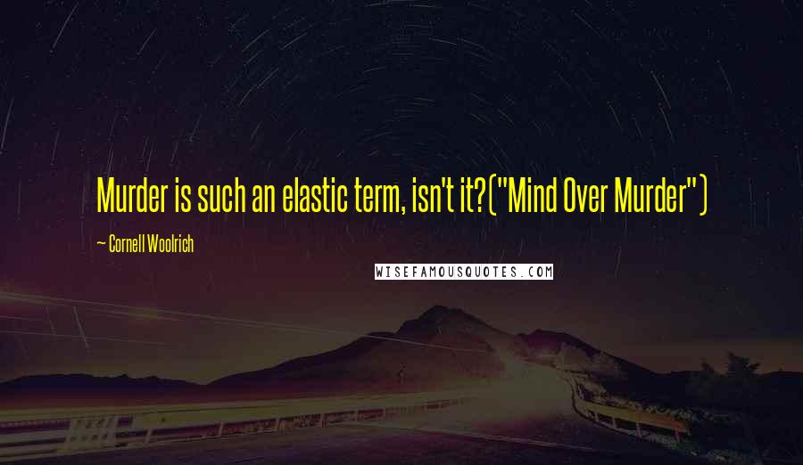 Cornell Woolrich Quotes: Murder is such an elastic term, isn't it?("Mind Over Murder")