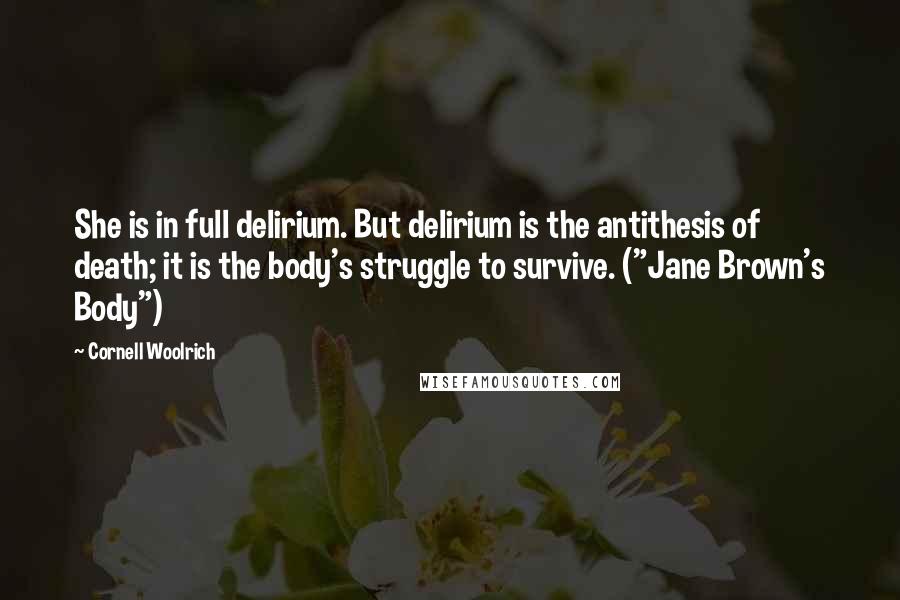 Cornell Woolrich Quotes: She is in full delirium. But delirium is the antithesis of death; it is the body's struggle to survive. ("Jane Brown's Body")