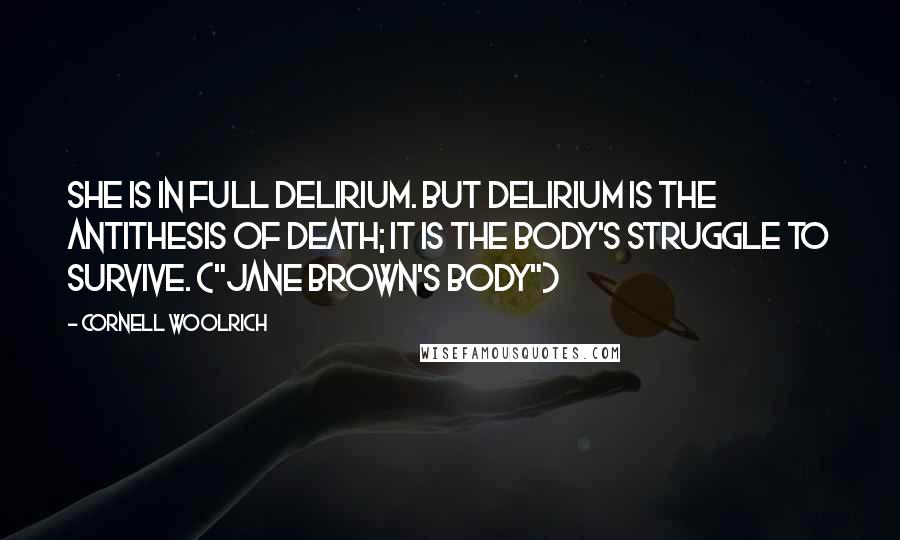 Cornell Woolrich Quotes: She is in full delirium. But delirium is the antithesis of death; it is the body's struggle to survive. ("Jane Brown's Body")