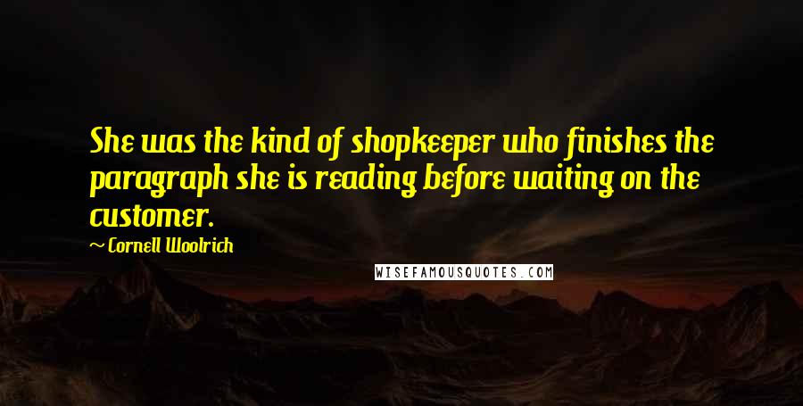 Cornell Woolrich Quotes: She was the kind of shopkeeper who finishes the paragraph she is reading before waiting on the customer.