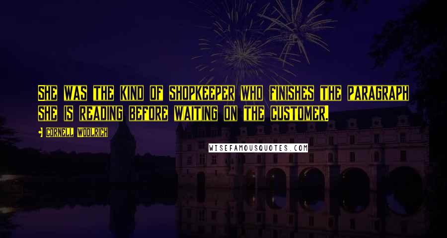 Cornell Woolrich Quotes: She was the kind of shopkeeper who finishes the paragraph she is reading before waiting on the customer.