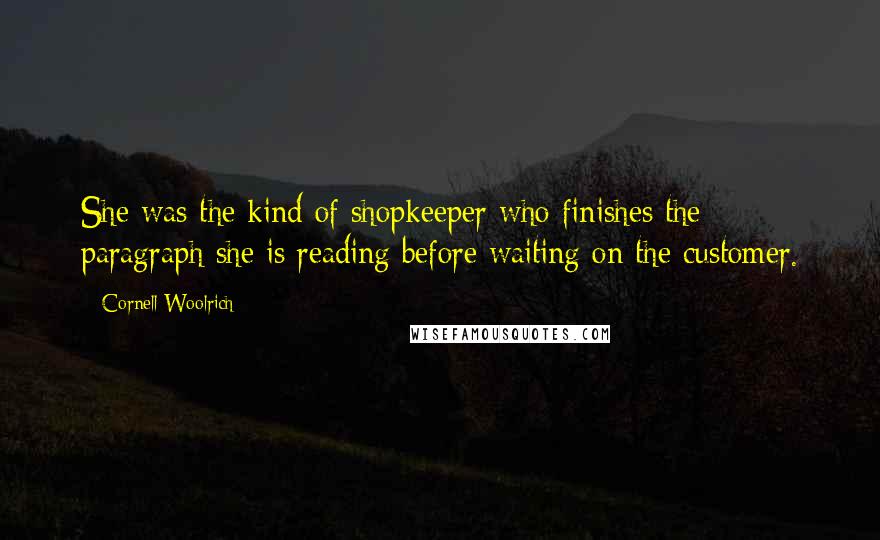 Cornell Woolrich Quotes: She was the kind of shopkeeper who finishes the paragraph she is reading before waiting on the customer.