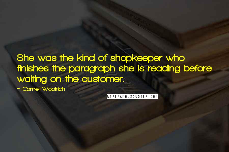 Cornell Woolrich Quotes: She was the kind of shopkeeper who finishes the paragraph she is reading before waiting on the customer.