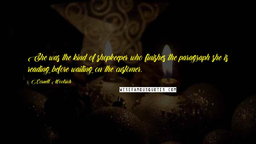 Cornell Woolrich Quotes: She was the kind of shopkeeper who finishes the paragraph she is reading before waiting on the customer.