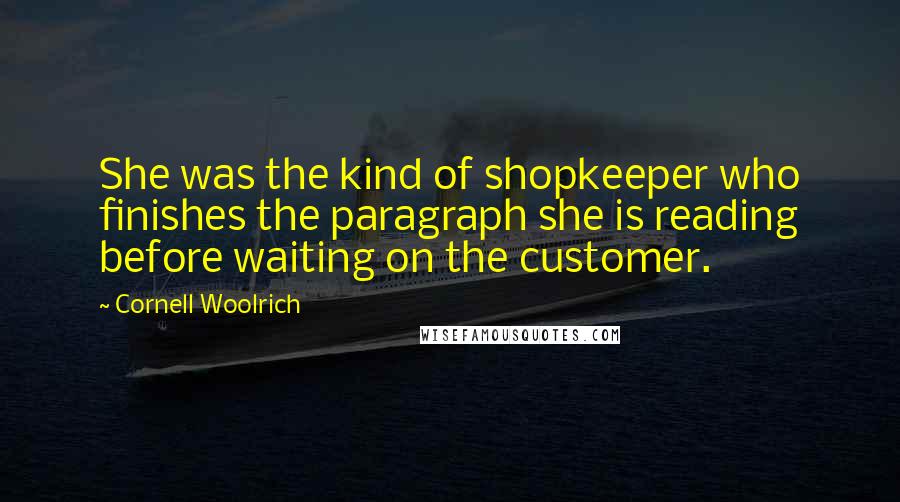 Cornell Woolrich Quotes: She was the kind of shopkeeper who finishes the paragraph she is reading before waiting on the customer.