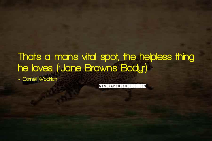 Cornell Woolrich Quotes: That's a man's vital spot, the helpless thing he loves. ("Jane Brown's Body")