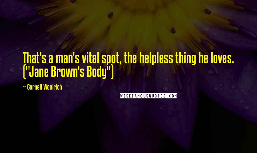 Cornell Woolrich Quotes: That's a man's vital spot, the helpless thing he loves. ("Jane Brown's Body")