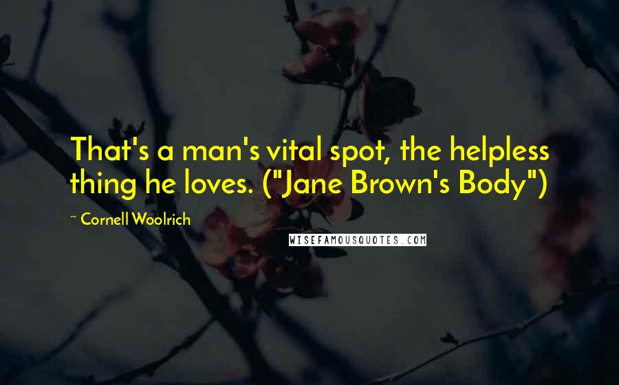 Cornell Woolrich Quotes: That's a man's vital spot, the helpless thing he loves. ("Jane Brown's Body")