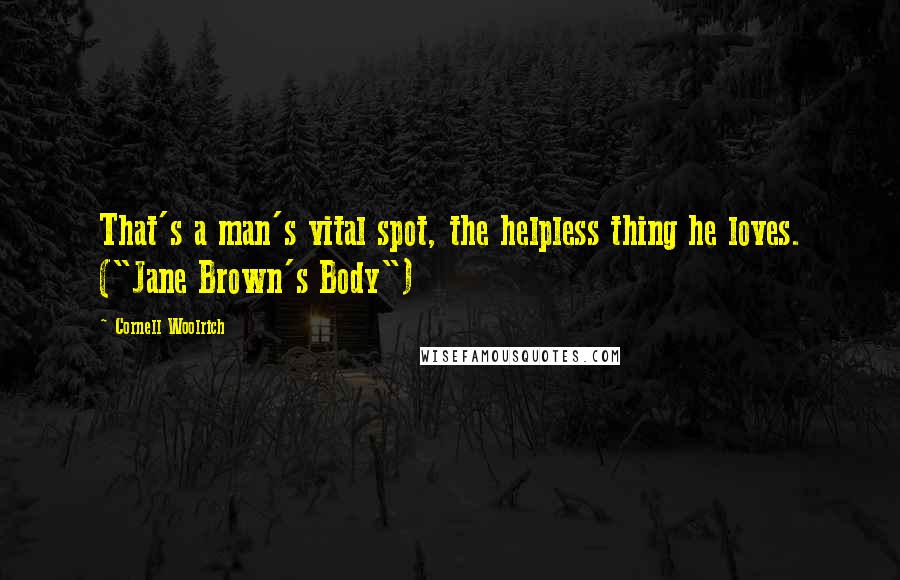 Cornell Woolrich Quotes: That's a man's vital spot, the helpless thing he loves. ("Jane Brown's Body")