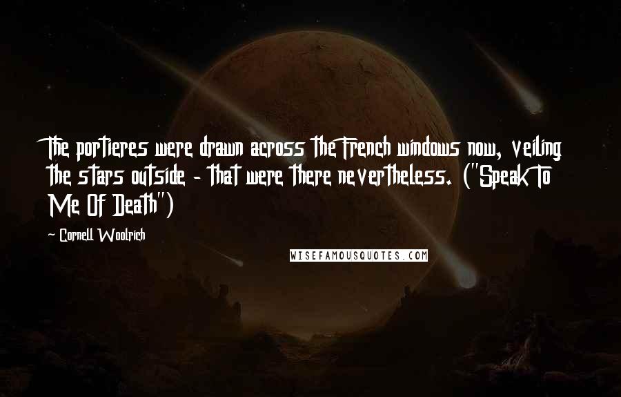 Cornell Woolrich Quotes: The portieres were drawn across the French windows now, veiling the stars outside - that were there nevertheless. ("Speak To Me Of Death")