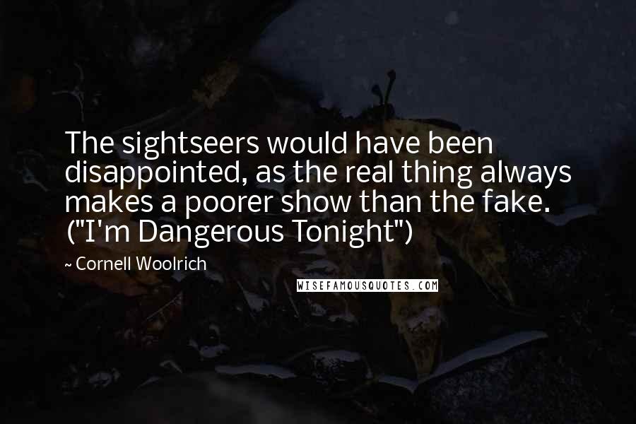 Cornell Woolrich Quotes: The sightseers would have been disappointed, as the real thing always makes a poorer show than the fake. ("I'm Dangerous Tonight")