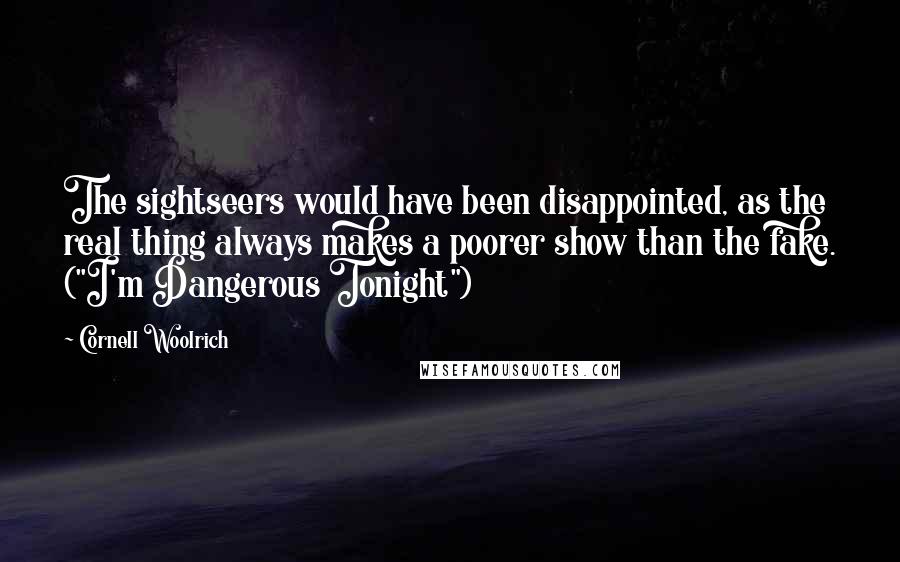 Cornell Woolrich Quotes: The sightseers would have been disappointed, as the real thing always makes a poorer show than the fake. ("I'm Dangerous Tonight")