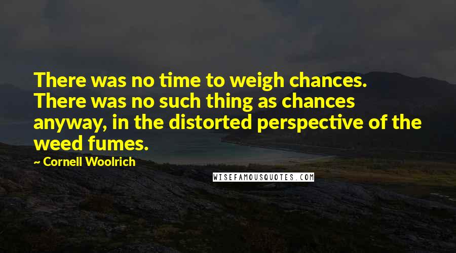 Cornell Woolrich Quotes: There was no time to weigh chances. There was no such thing as chances anyway, in the distorted perspective of the weed fumes.