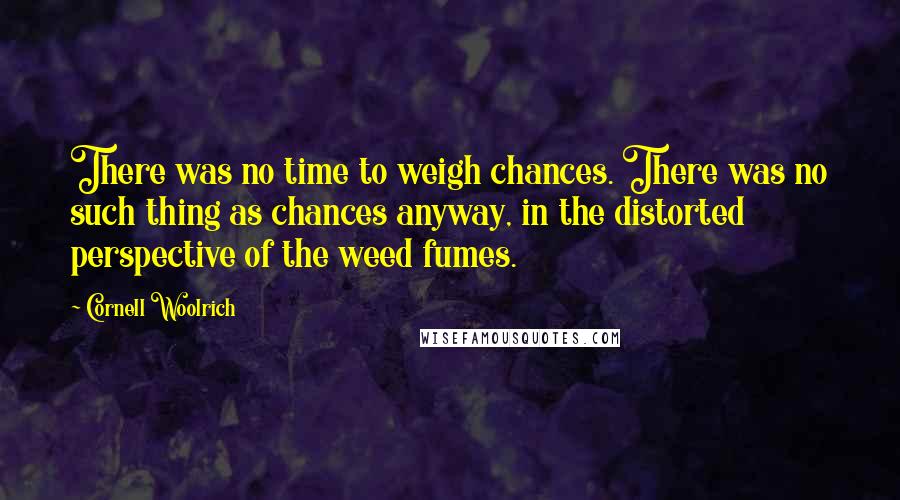 Cornell Woolrich Quotes: There was no time to weigh chances. There was no such thing as chances anyway, in the distorted perspective of the weed fumes.