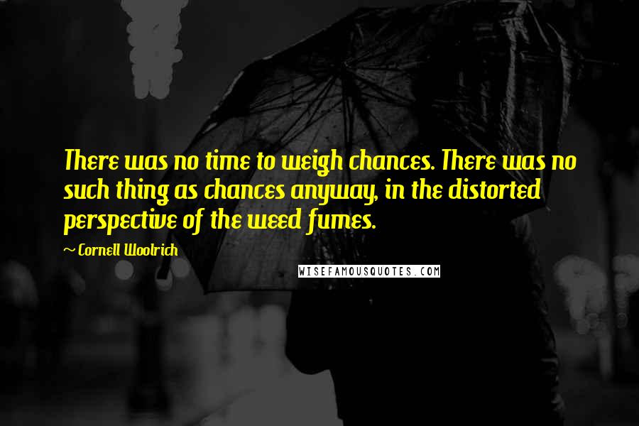 Cornell Woolrich Quotes: There was no time to weigh chances. There was no such thing as chances anyway, in the distorted perspective of the weed fumes.