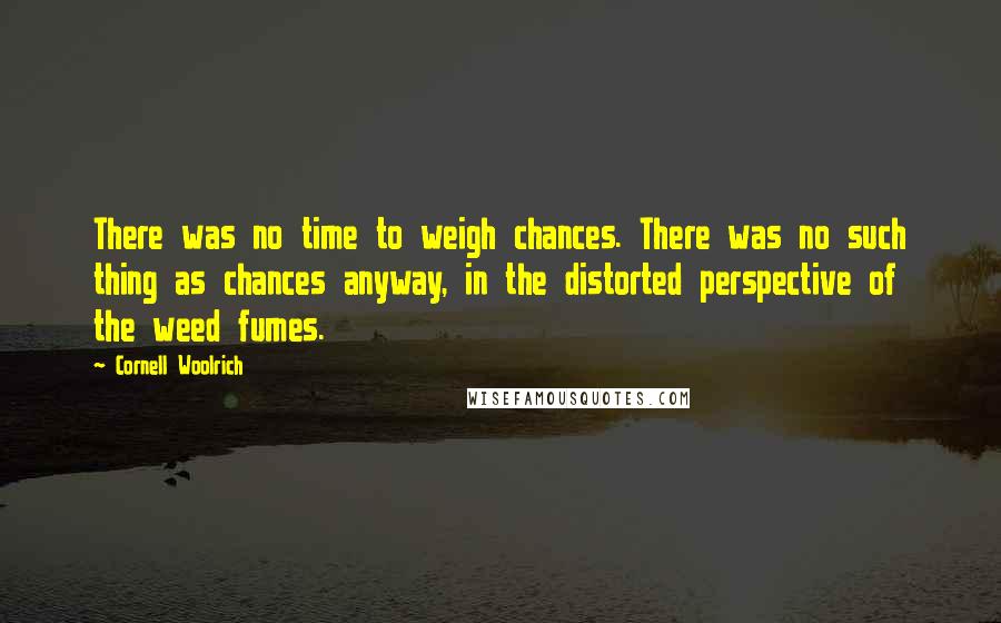 Cornell Woolrich Quotes: There was no time to weigh chances. There was no such thing as chances anyway, in the distorted perspective of the weed fumes.