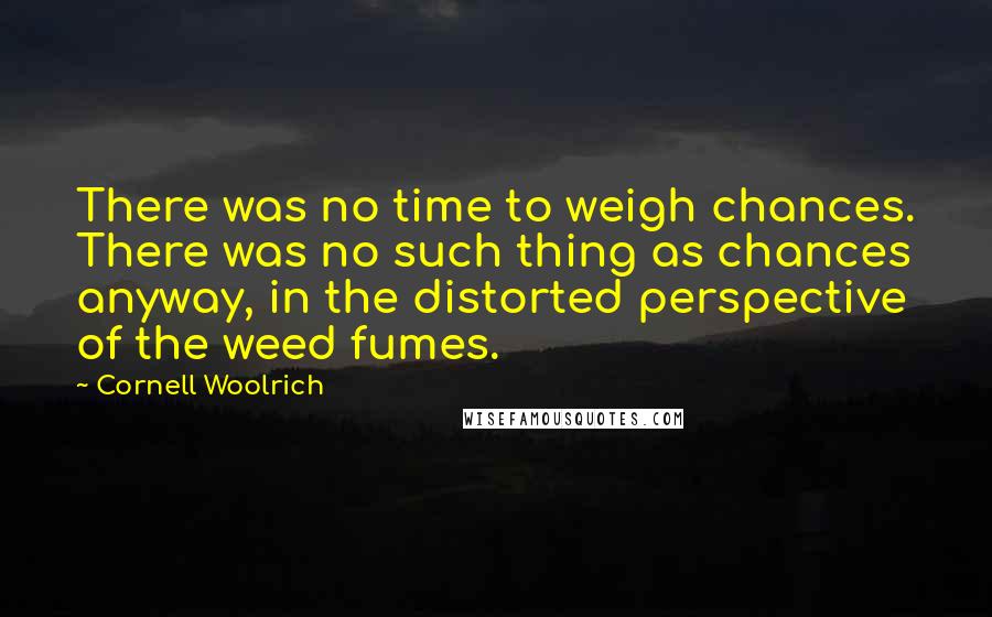 Cornell Woolrich Quotes: There was no time to weigh chances. There was no such thing as chances anyway, in the distorted perspective of the weed fumes.