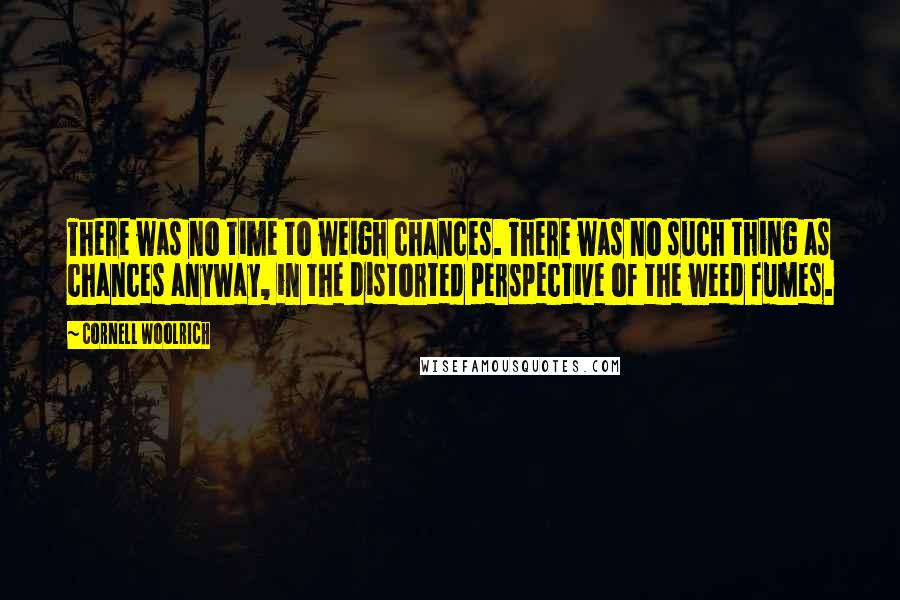 Cornell Woolrich Quotes: There was no time to weigh chances. There was no such thing as chances anyway, in the distorted perspective of the weed fumes.