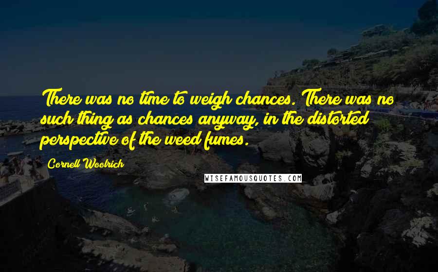 Cornell Woolrich Quotes: There was no time to weigh chances. There was no such thing as chances anyway, in the distorted perspective of the weed fumes.