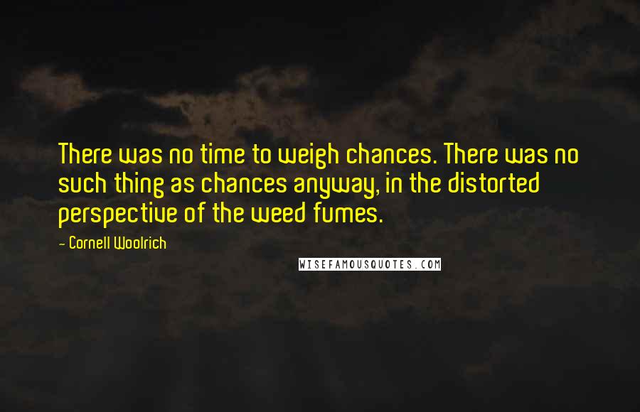 Cornell Woolrich Quotes: There was no time to weigh chances. There was no such thing as chances anyway, in the distorted perspective of the weed fumes.