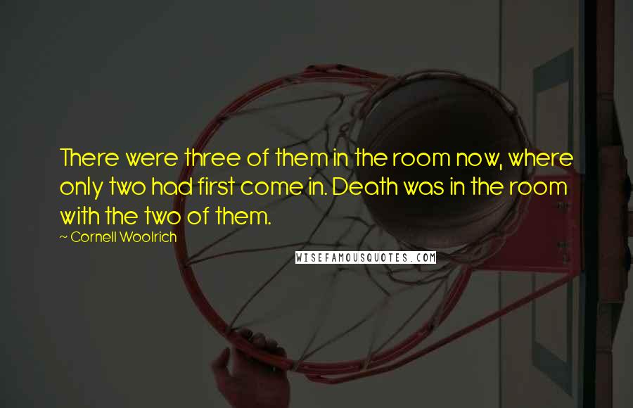 Cornell Woolrich Quotes: There were three of them in the room now, where only two had first come in. Death was in the room with the two of them.