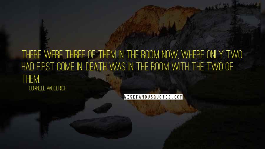 Cornell Woolrich Quotes: There were three of them in the room now, where only two had first come in. Death was in the room with the two of them.