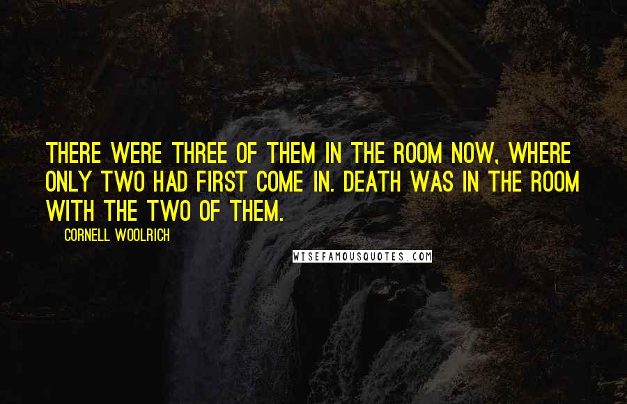 Cornell Woolrich Quotes: There were three of them in the room now, where only two had first come in. Death was in the room with the two of them.