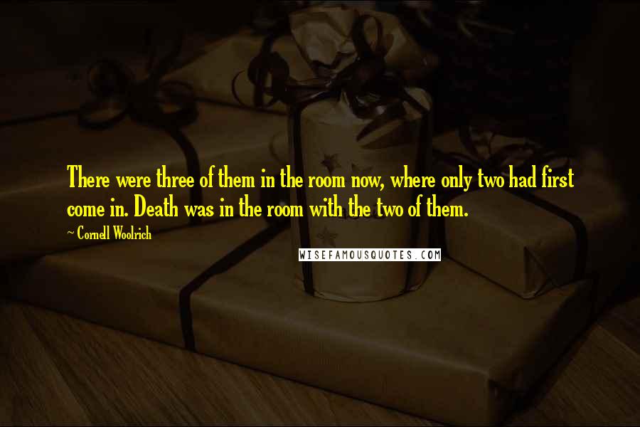 Cornell Woolrich Quotes: There were three of them in the room now, where only two had first come in. Death was in the room with the two of them.