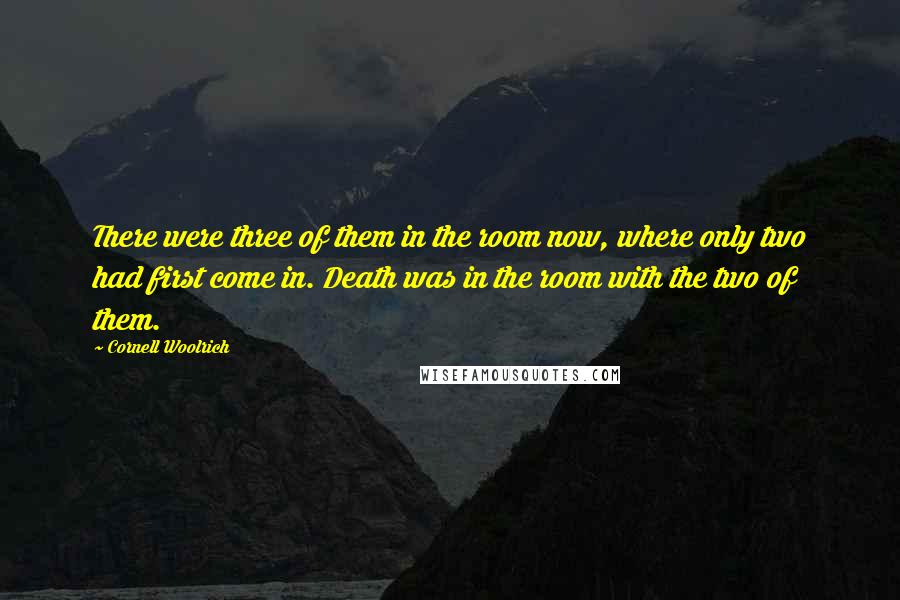 Cornell Woolrich Quotes: There were three of them in the room now, where only two had first come in. Death was in the room with the two of them.