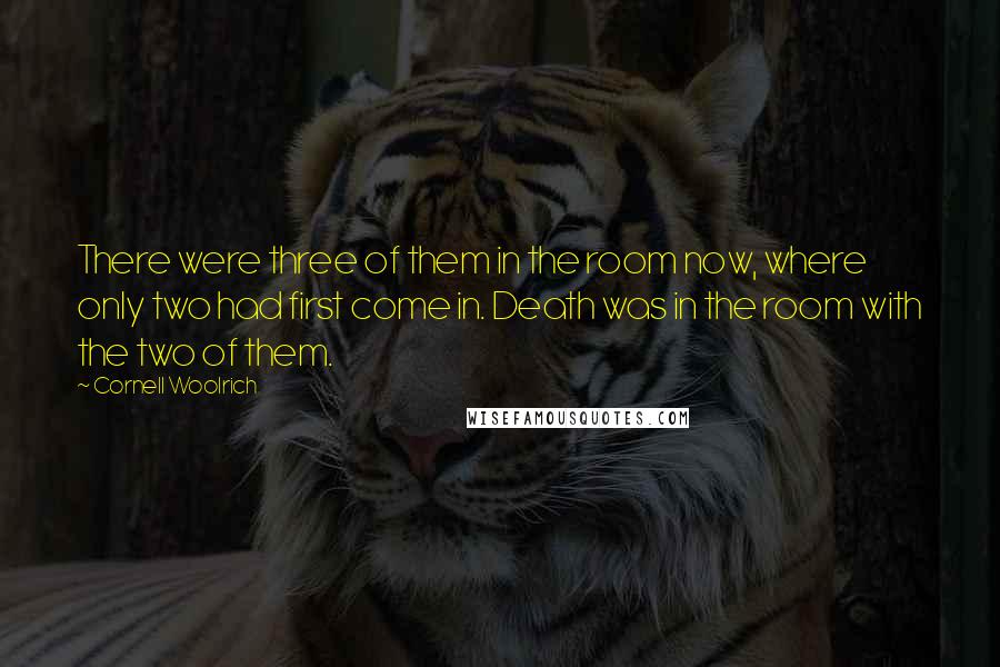 Cornell Woolrich Quotes: There were three of them in the room now, where only two had first come in. Death was in the room with the two of them.