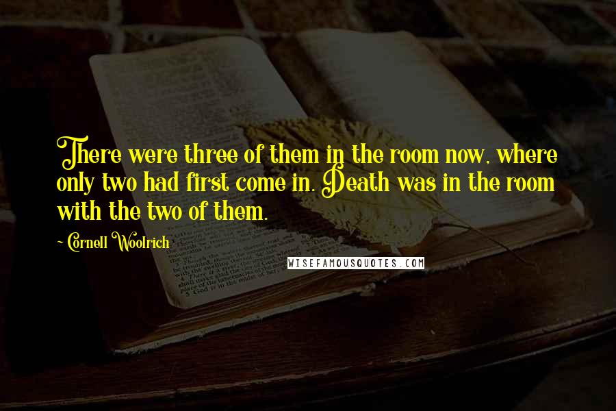 Cornell Woolrich Quotes: There were three of them in the room now, where only two had first come in. Death was in the room with the two of them.