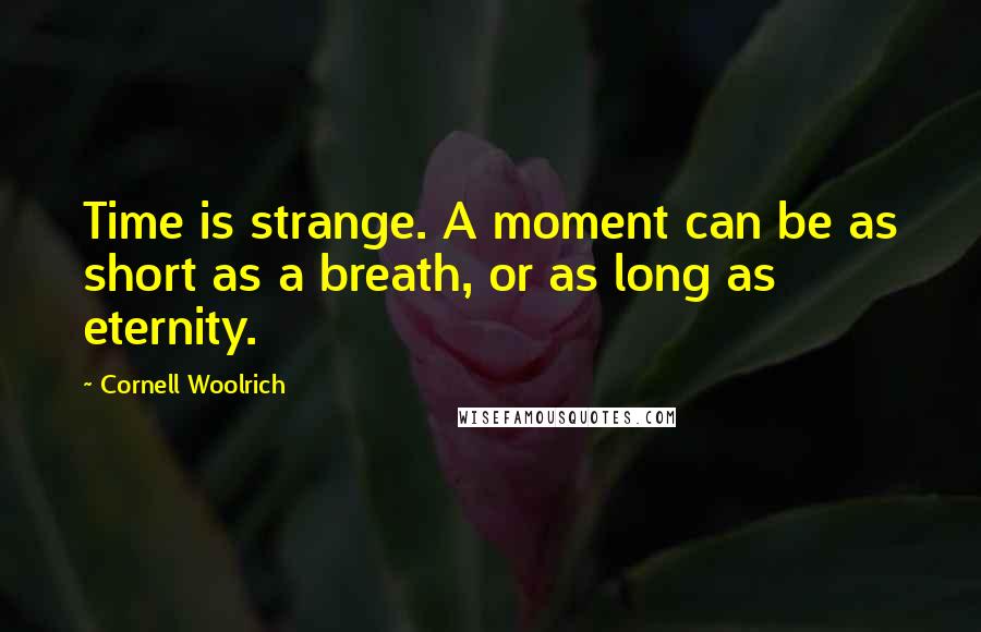 Cornell Woolrich Quotes: Time is strange. A moment can be as short as a breath, or as long as eternity.