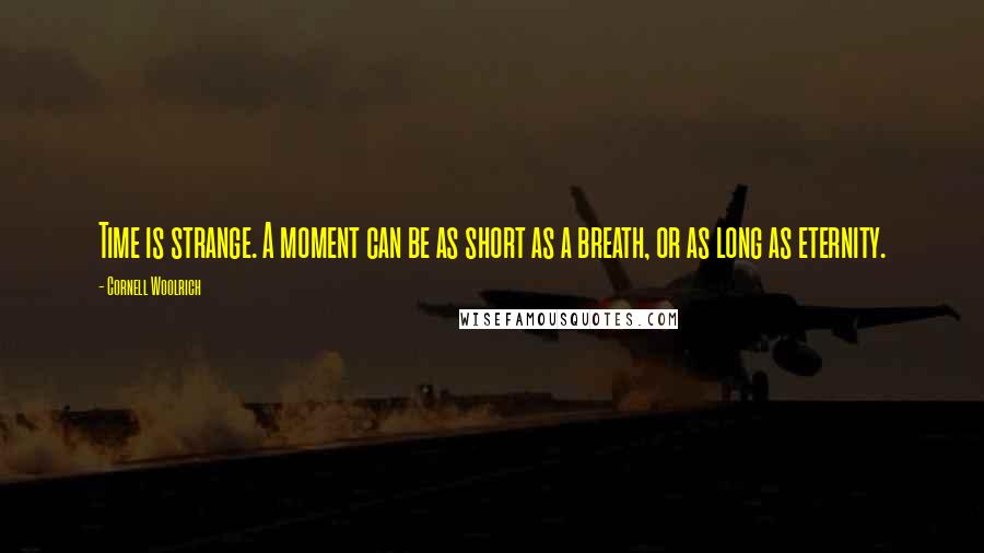 Cornell Woolrich Quotes: Time is strange. A moment can be as short as a breath, or as long as eternity.