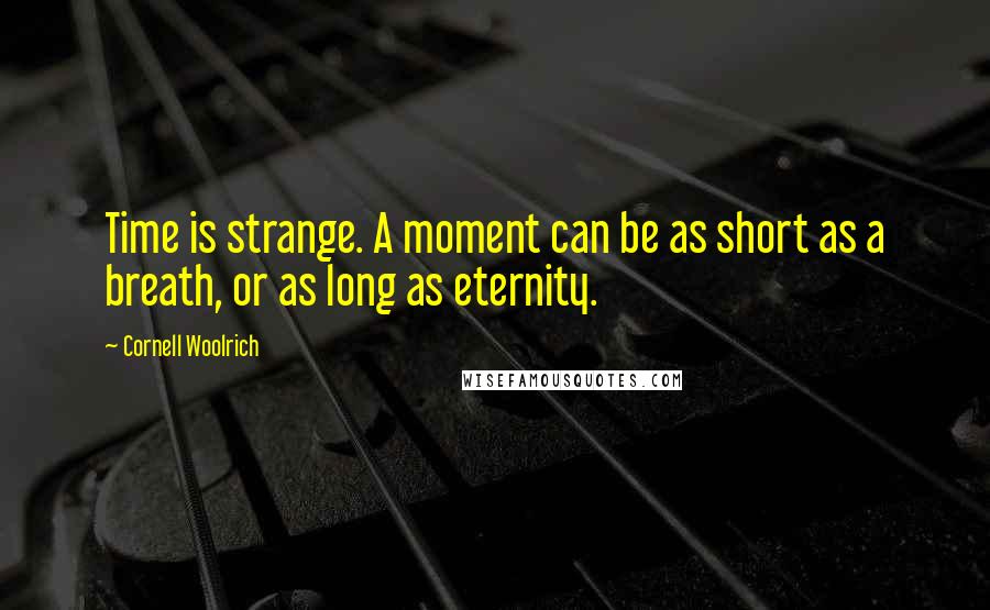 Cornell Woolrich Quotes: Time is strange. A moment can be as short as a breath, or as long as eternity.