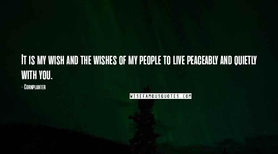 Cornplanter Quotes: It is my wish and the wishes of my people to live peaceably and quietly with you.