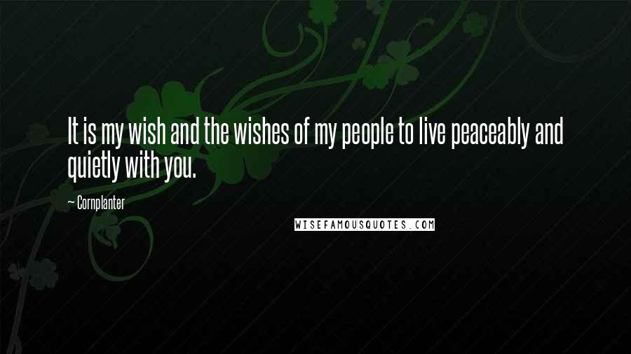 Cornplanter Quotes: It is my wish and the wishes of my people to live peaceably and quietly with you.