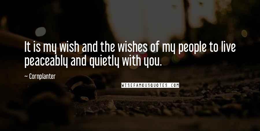 Cornplanter Quotes: It is my wish and the wishes of my people to live peaceably and quietly with you.