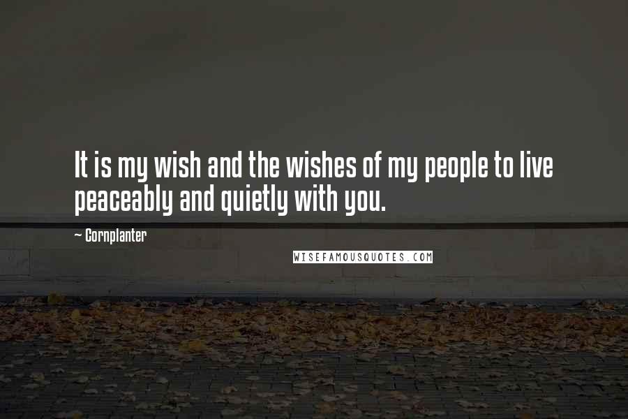 Cornplanter Quotes: It is my wish and the wishes of my people to live peaceably and quietly with you.