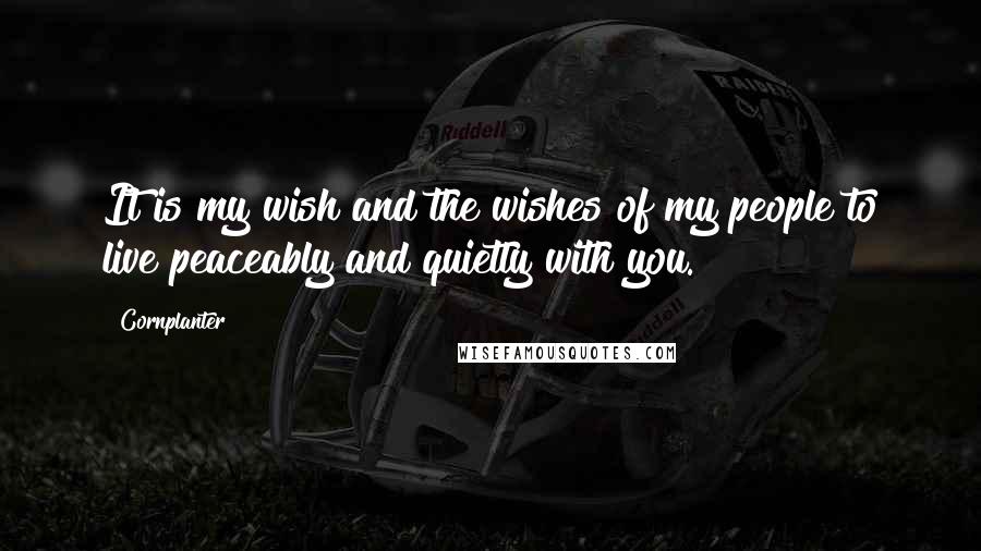 Cornplanter Quotes: It is my wish and the wishes of my people to live peaceably and quietly with you.