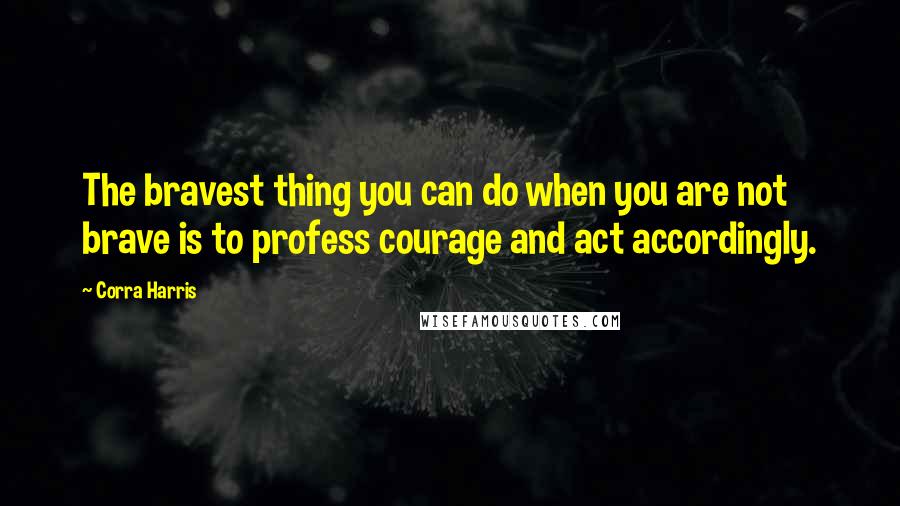 Corra Harris Quotes: The bravest thing you can do when you are not brave is to profess courage and act accordingly.